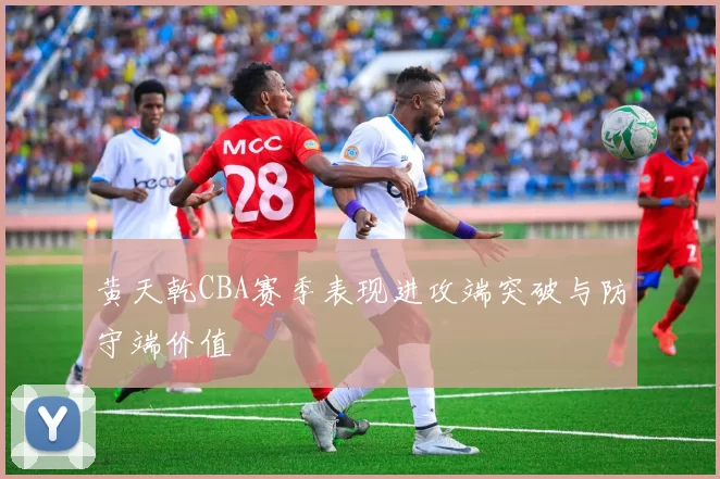 黄天乾CBA赛季表现进攻端突破与防守端价值