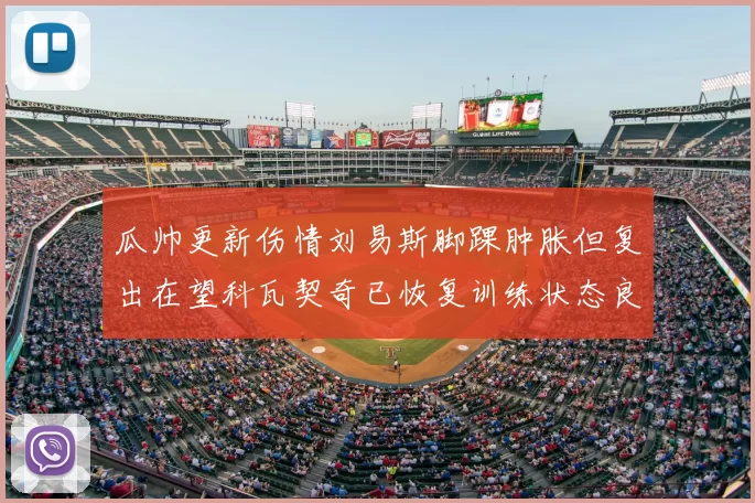 瓜帅更新伤情刘易斯脚踝肿胀但复出在望科瓦契奇已恢复训练状态良好