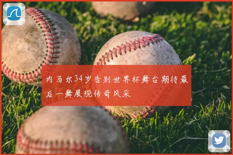 内马尔34岁告别世界杯舞台期待最后一舞展现传奇风采