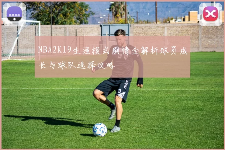 NBA2K19生涯模式剧情全解析球员成长与球队选择攻略