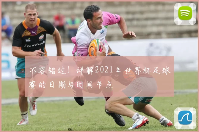 不容错过!详解2021年世界杯足球赛的日期与时间节点