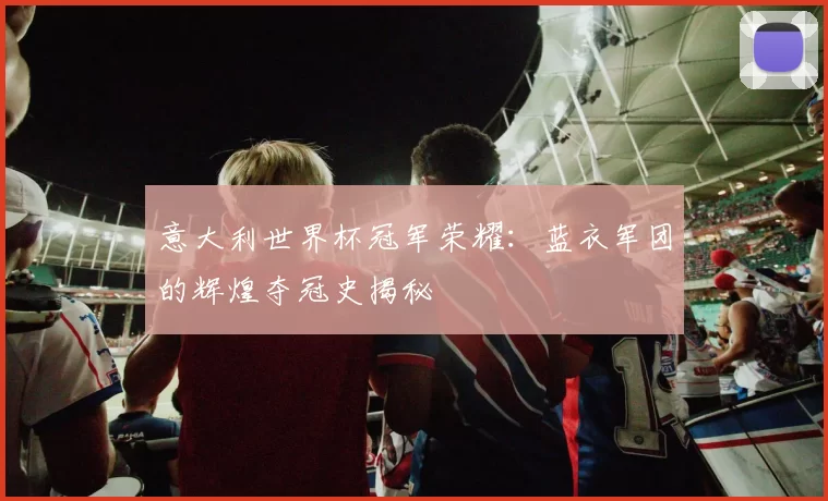 意大利世界杯冠军荣耀：蓝衣军团的辉煌夺冠史揭秘
