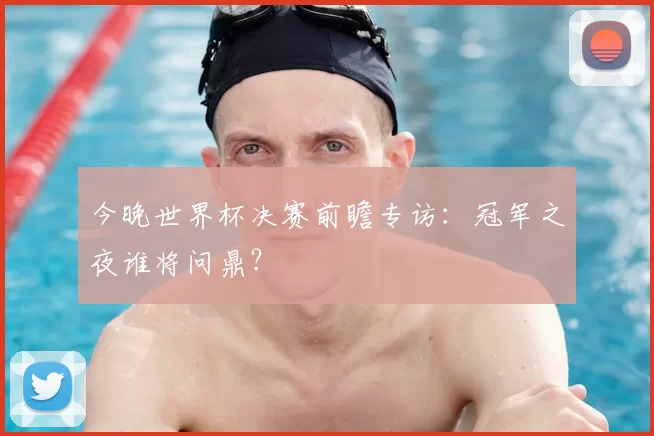 今晚世界杯决赛前瞻专访：冠军之夜谁将问鼎？