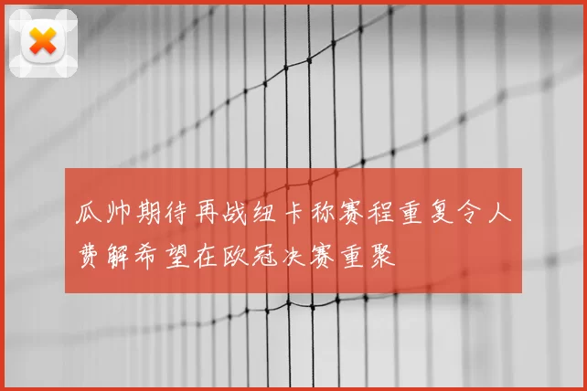 瓜帅期待再战纽卡称赛程重复令人费解希望在欧冠决赛重聚