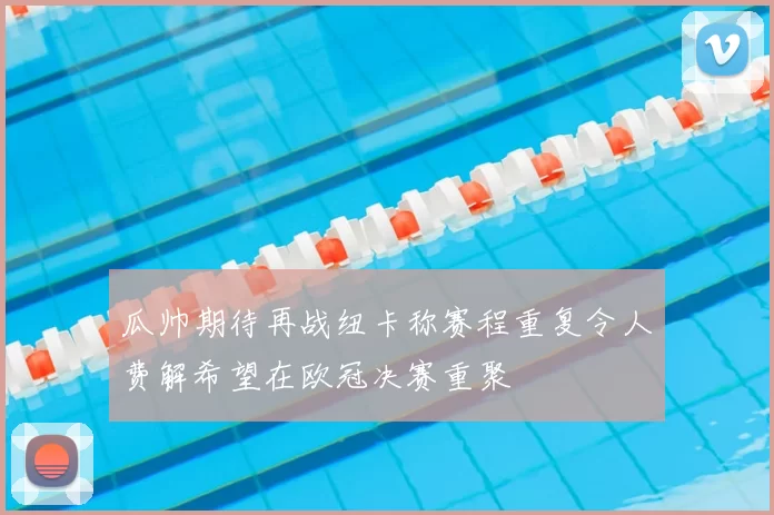 瓜帅期待再战纽卡称赛程重复令人费解希望在欧冠决赛重聚