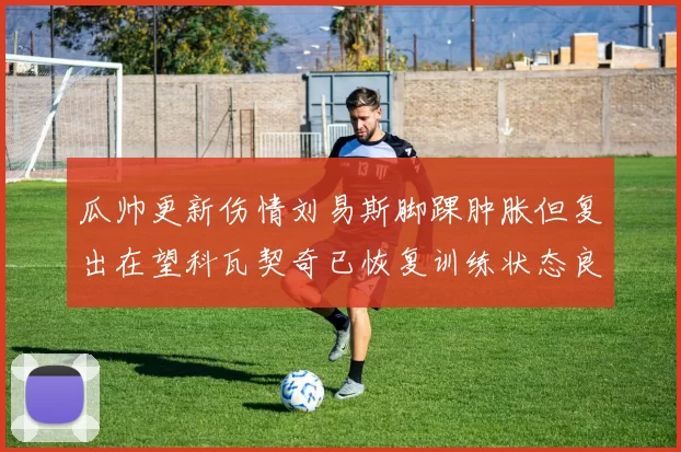 瓜帅更新伤情刘易斯脚踝肿胀但复出在望科瓦契奇已恢复训练状态良好