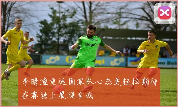 李晴潼重返国家队心态更轻松期待在赛场上展现自我