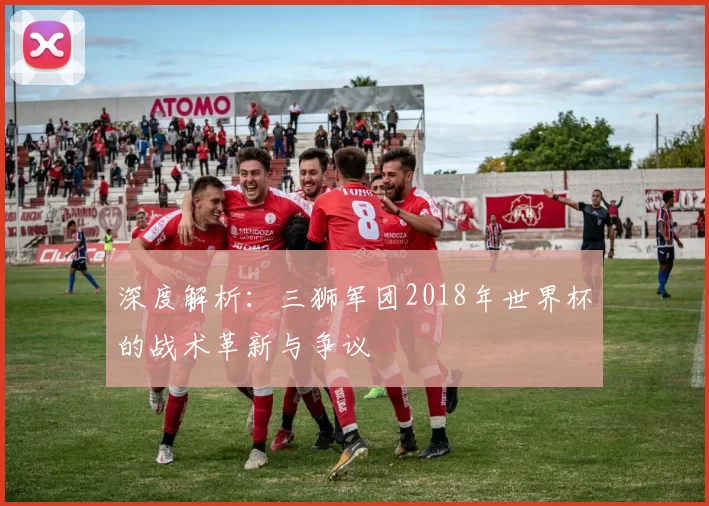 深度解析：三狮军团2018年世界杯的战术革新与争议