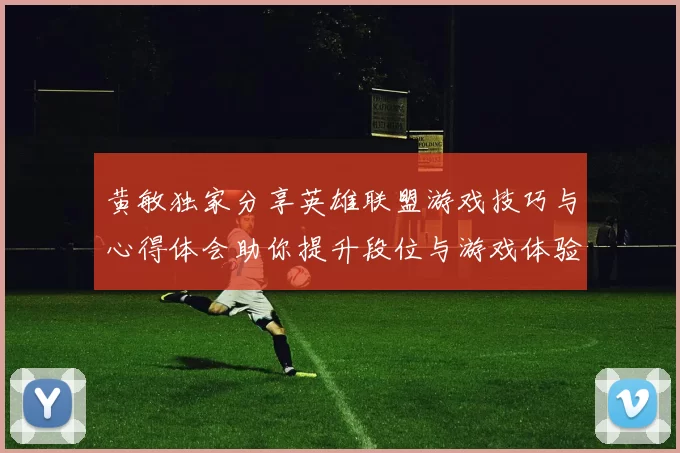 黄敏独家分享英雄联盟游戏技巧与心得体会助你提升段位与游戏体验