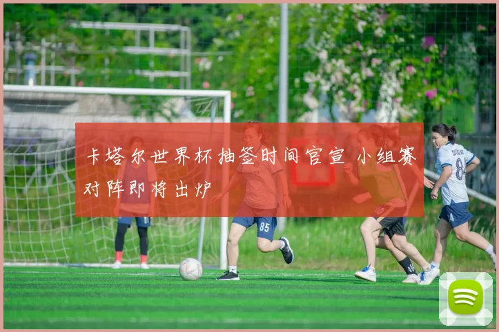 卡塔尔世界杯抽签时间官宣 小组赛对阵即将出炉