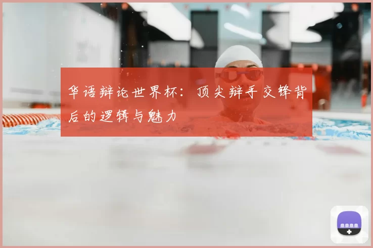 华语辩论世界杯：顶尖辩手交锋背后的逻辑与魅力