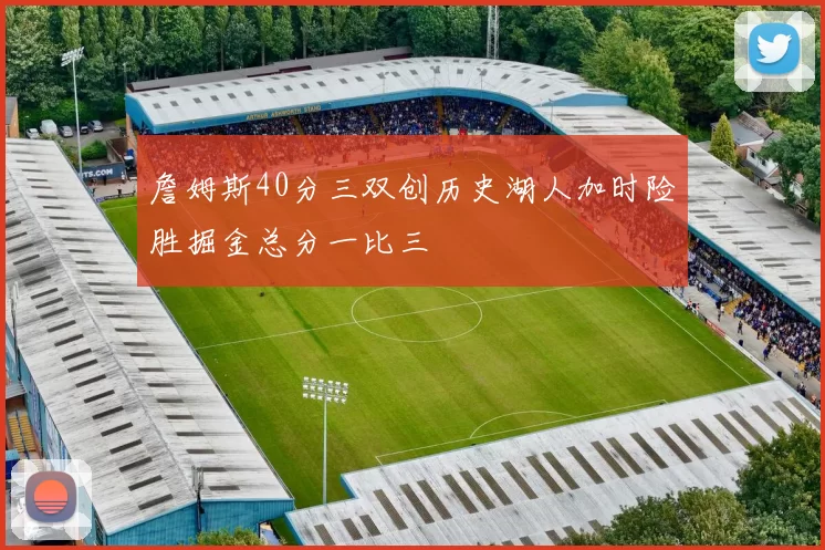詹姆斯40分三双创历史湖人加时险胜掘金总分一比三