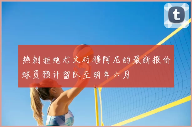 热刺拒绝尤文对穆阿尼的最新报价球员预计留队至明年六月