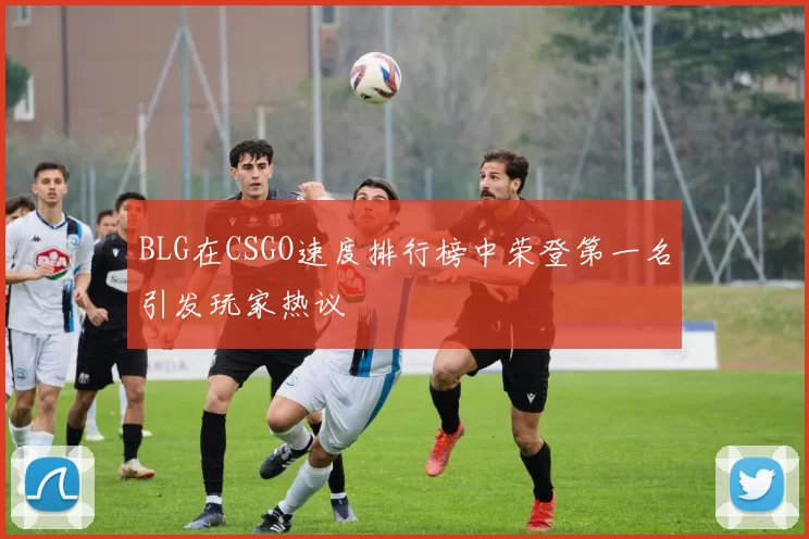 BLG在CSGO速度排行榜中荣登第一名引发玩家热议
