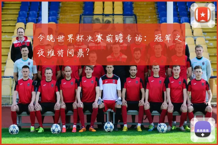 今晚世界杯决赛前瞻专访：冠军之夜谁将问鼎？