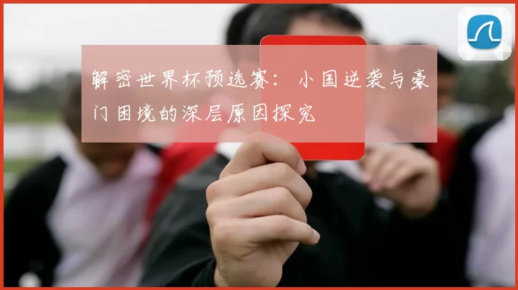解密世界杯预选赛：小国逆袭与豪门困境的深层原因探究