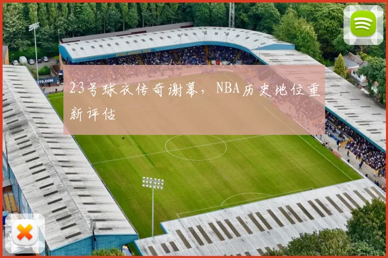 23号球衣传奇谢幕，NBA历史地位重新评估