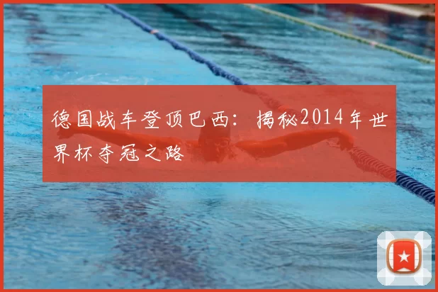 德国战车登顶巴西：揭秘2014年世界杯夺冠之路