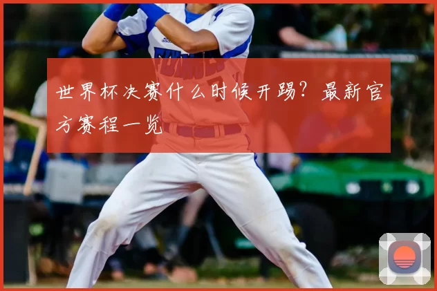 世界杯决赛什么时候开踢？最新官方赛程一览