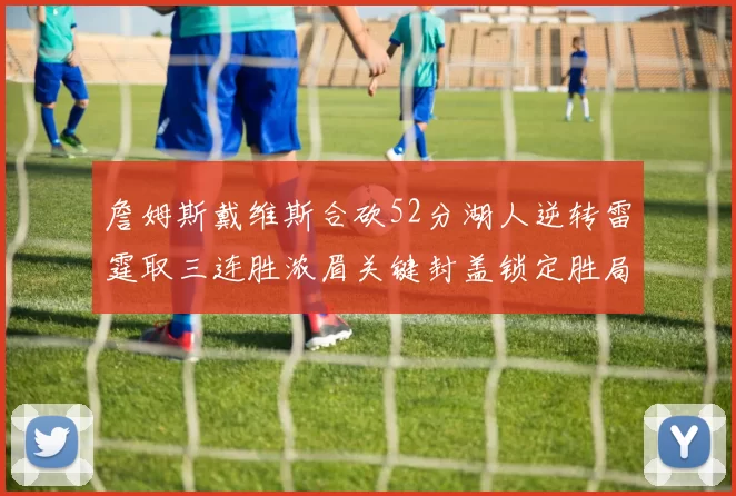 詹姆斯戴维斯合砍52分湖人逆转雷霆取三连胜浓眉关键封盖锁定胜局