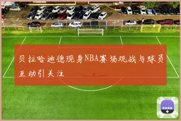 贝拉哈迪德现身NBA赛场观战与球员互动引关注