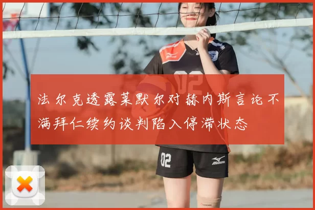 法尔克透露莱默尔对赫内斯言论不满拜仁续约谈判陷入停滞状态