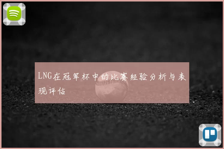 LNG在冠军杯中的比赛经验分析与表现评估