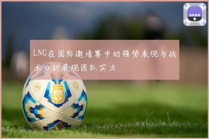 LNG在国际邀请赛中的强势表现与战术分析展现团队实力