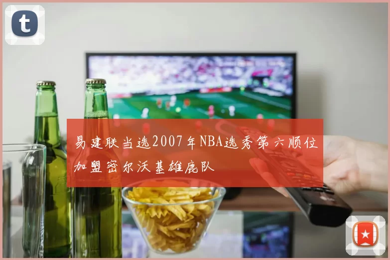 易建联当选2007年NBA选秀第六顺位加盟密尔沃基雄鹿队
