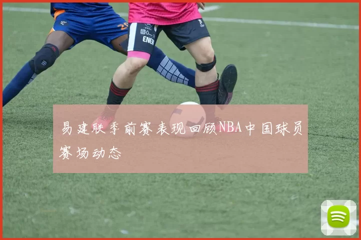 易建联季前赛表现回顾NBA中国球员赛场动态