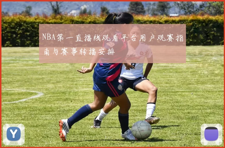 NBA第一直播线观看平台用户观赛指南与赛事转播安排