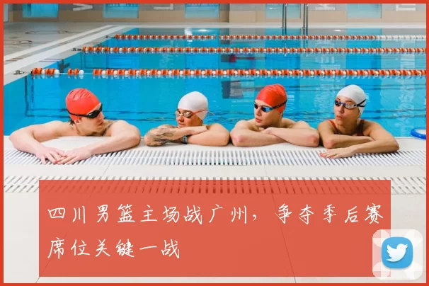 四川男篮主场战广州，争夺季后赛席位关键一战