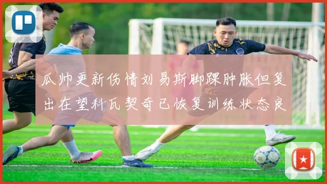 瓜帅更新伤情刘易斯脚踝肿胀但复出在望科瓦契奇已恢复训练状态良好