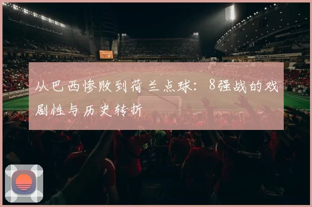 从巴西惨败到荷兰点球：8强战的戏剧性与历史转折