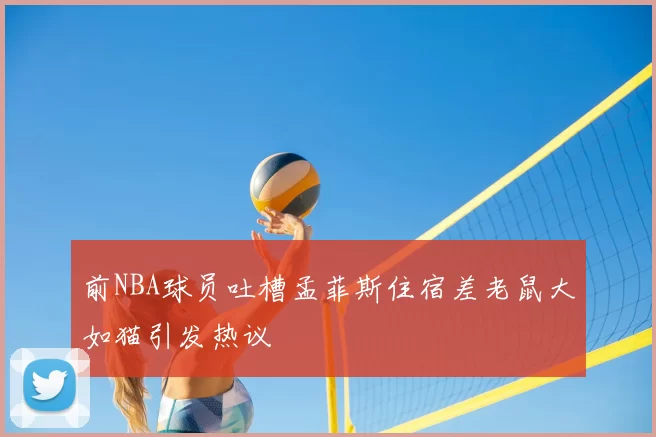 前NBA球员吐槽孟菲斯住宿差老鼠大如猫引发热议