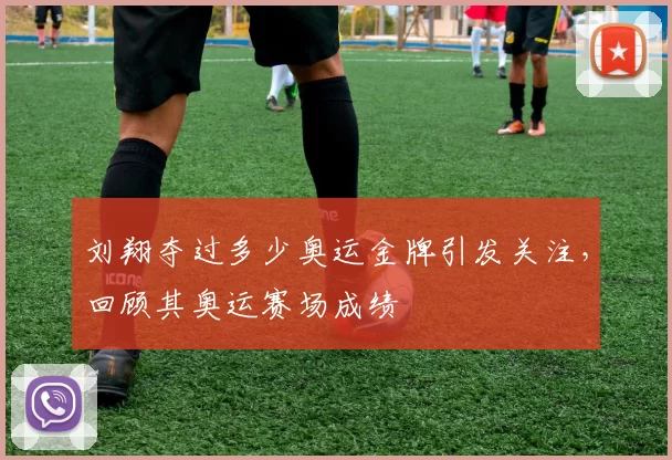 刘翔夺过多少奥运金牌引发关注，回顾其奥运赛场成绩