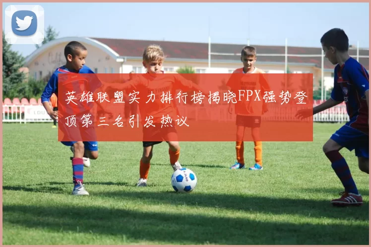 英雄联盟实力排行榜揭晓FPX强势登顶第三名引发热议