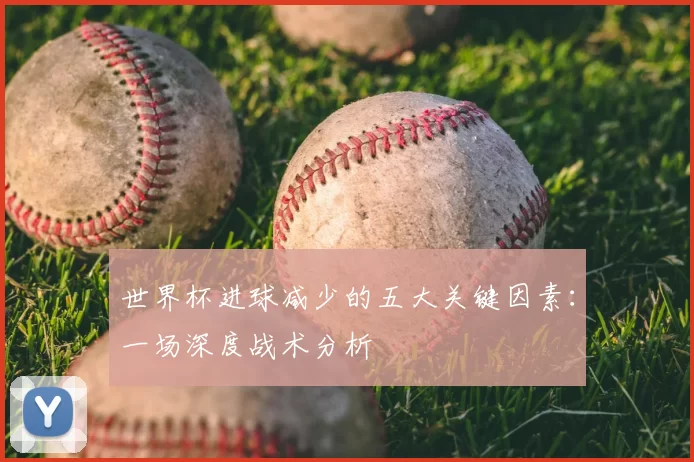 世界杯进球减少的五大关键因素：一场深度战术分析