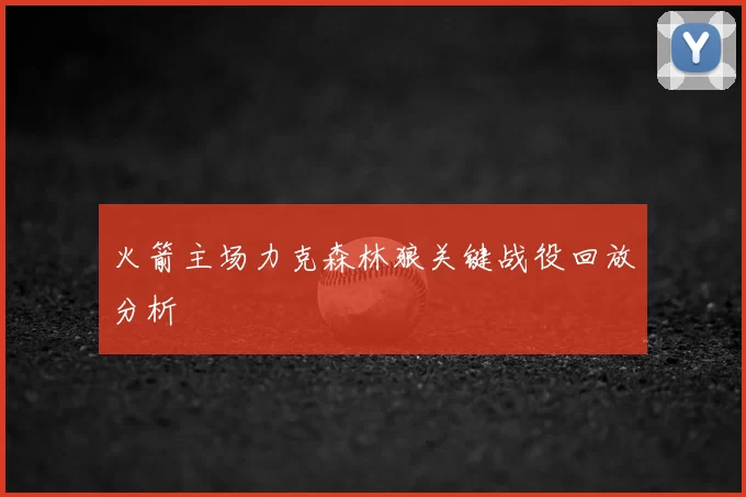 火箭主场力克森林狼关键战役回放分析