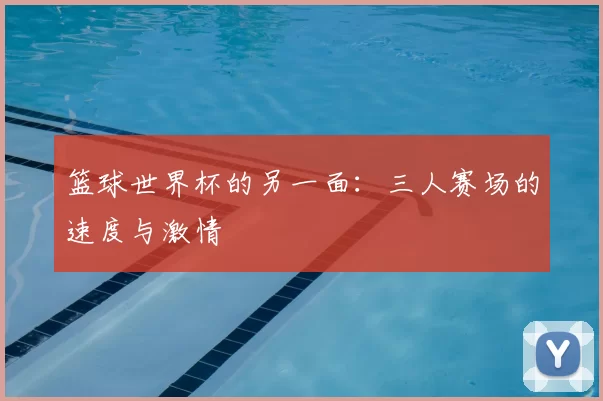 篮球世界杯的另一面：三人赛场的速度与激情