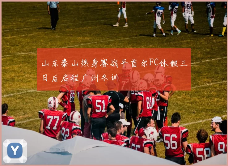 山东泰山热身赛战平首尔FC休假三日后启程广州冬训