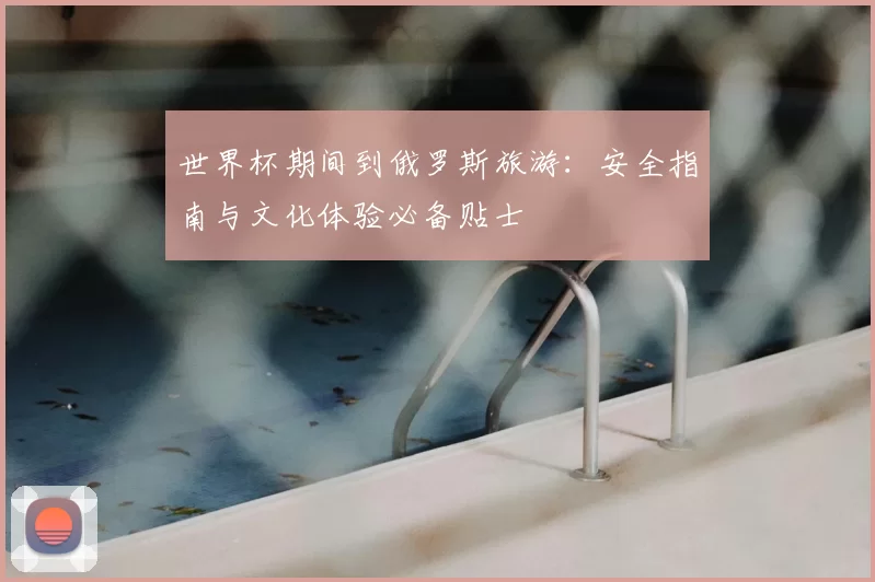 世界杯期间到俄罗斯旅游：安全指南与文化体验必备贴士
