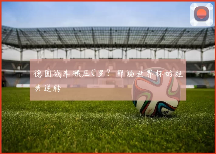德国战车碾压C罗？那场世界杯的经典逆转