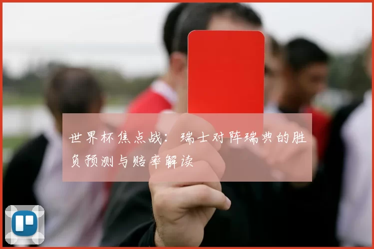 世界杯焦点战：瑞士对阵瑞典的胜负预测与赔率解读