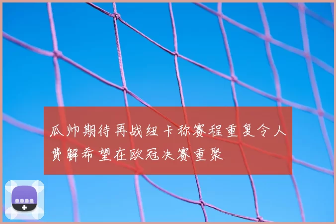 瓜帅期待再战纽卡称赛程重复令人费解希望在欧冠决赛重聚