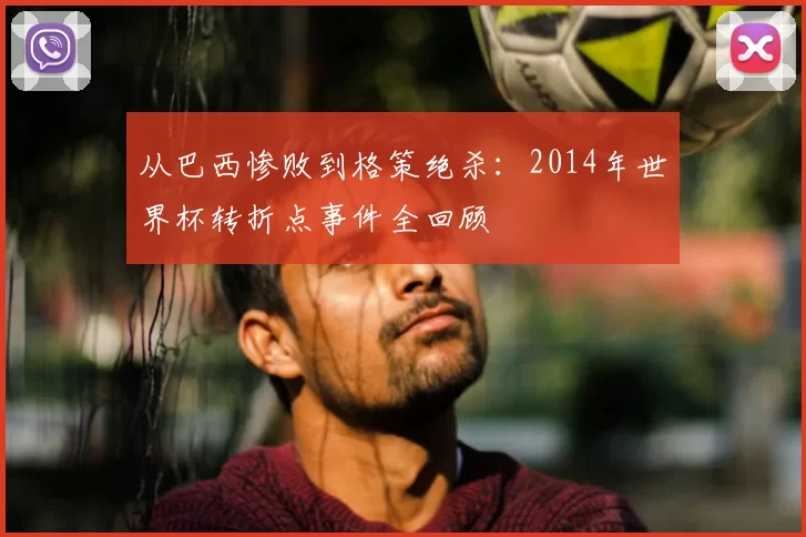 从巴西惨败到格策绝杀：2014年世界杯转折点事件全回顾