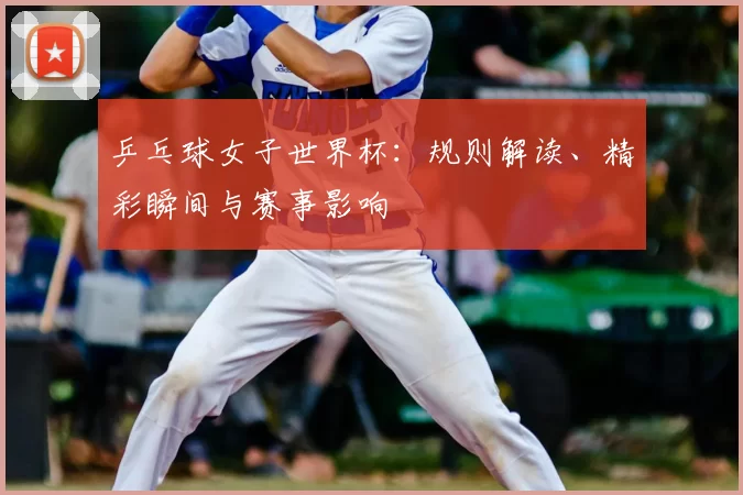 乒乓球女子世界杯：规则解读、精彩瞬间与赛事影响