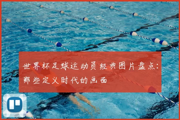 世界杯足球运动员经典图片盘点：那些定义时代的画面