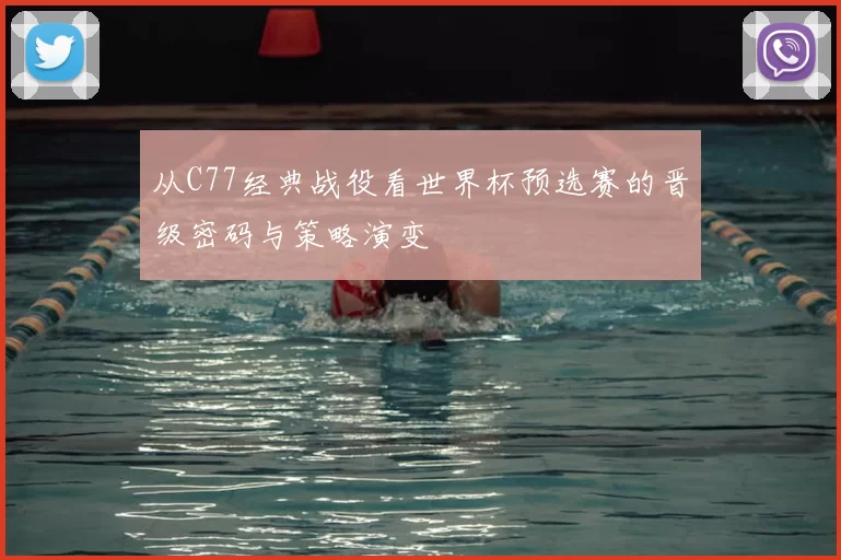 从C77经典战役看世界杯预选赛的晋级密码与策略演变
