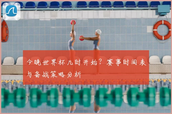 今晚世界杯几时开始？赛事时间表与备战策略分析